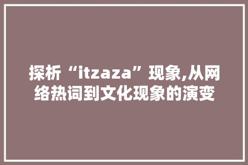 探析“itzaza”现象,从网络热词到文化现象的演变