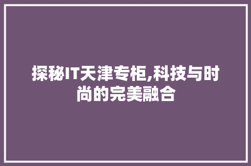 探秘IT天津专柜,科技与时尚的完美融合 搜狗SEO