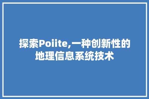 探索Poiite,一种创新性的地理信息系统技术