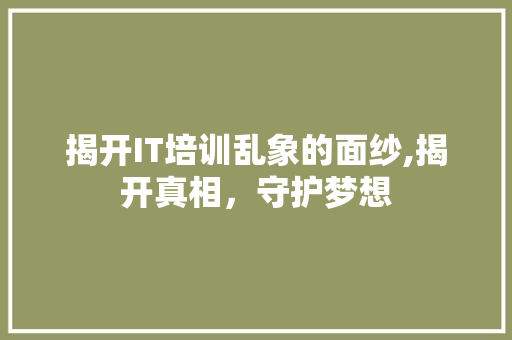 揭开IT培训乱象的面纱,揭开真相，守护梦想