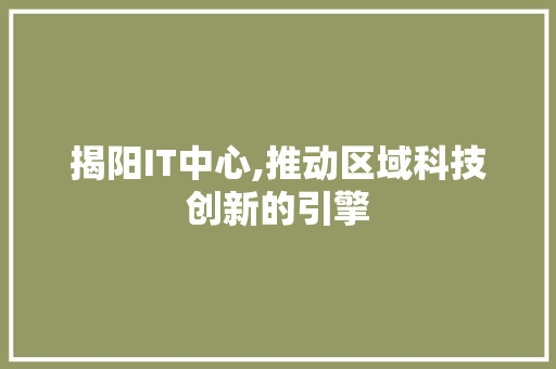 揭阳IT中心,推动区域科技创新的引擎