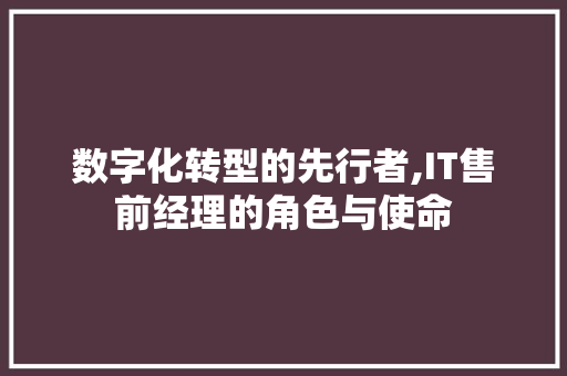 数字化转型的先行者,IT售前经理的角色与使命 搜狗SEO