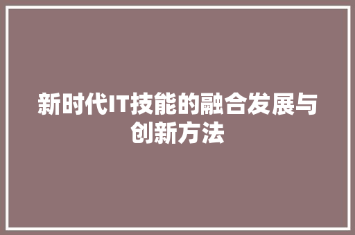 新时代IT技能的融合发展与创新方法