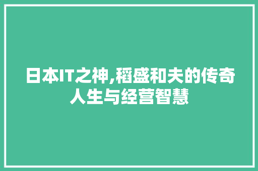 日本IT之神,稻盛和夫的传奇人生与经营智慧