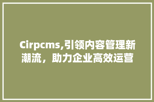 Cirpcms,引领内容管理新潮流，助力企业高效运营