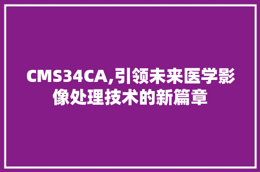 CMS34CA,引领未来医学影像处理技术的新篇章 必应SEO