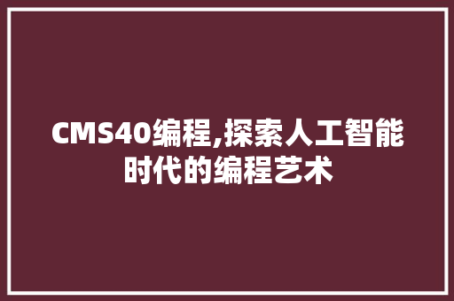 CMS40编程,探索人工智能时代的编程艺术