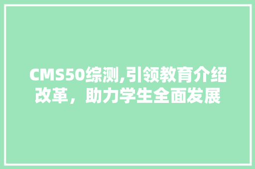 CMS50综测,引领教育介绍改革，助力学生全面发展 神马SEO