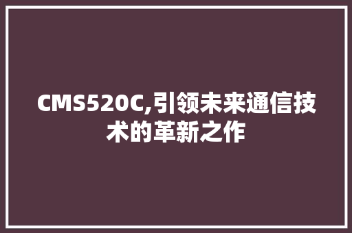 CMS520C,引领未来通信技术的革新之作 搜狗SEO