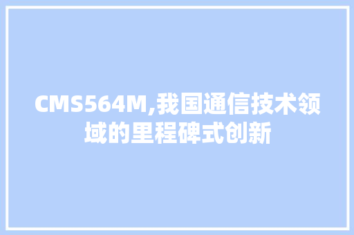 CMS564M,我国通信技术领域的里程碑式创新 神马SEO