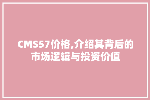 CMS57价格,介绍其背后的市场逻辑与投资价值 搜狗SEO