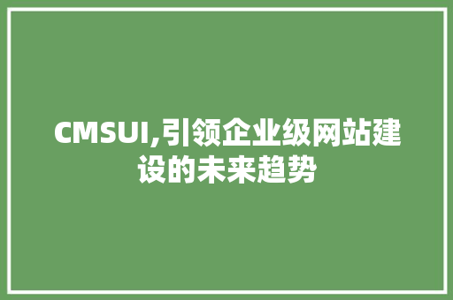 CMSUI,引领企业级网站建设的未来趋势 搜狗SEO