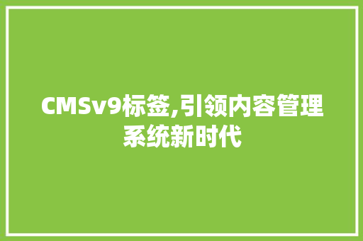 CMSv9标签,引领内容管理系统新时代