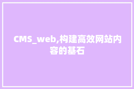CMS_web,构建高效网站内容的基石 百度SEO