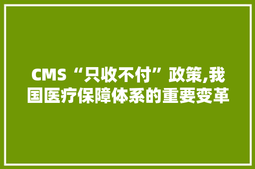CMS“只收不付”政策,我国医疗保障体系的重要变革 搜狗SEO