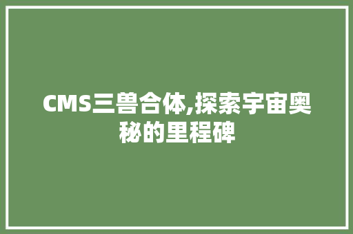 CMS三兽合体,探索宇宙奥秘的里程碑 神马SEO