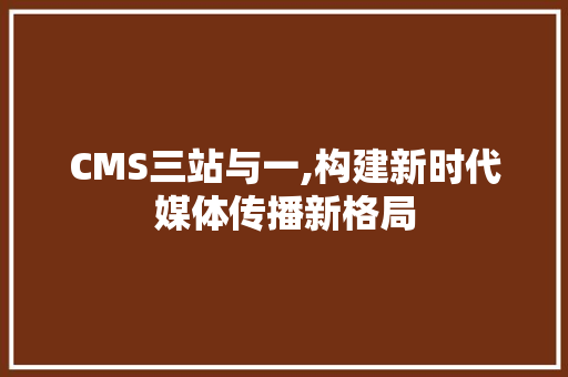 CMS三站与一,构建新时代媒体传播新格局 神马SEO