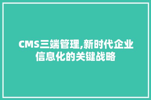 CMS三端管理,新时代企业信息化的关键战略