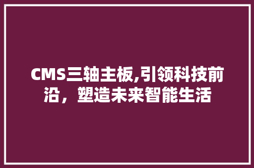 CMS三轴主板,引领科技前沿，塑造未来智能生活 搜狗SEO