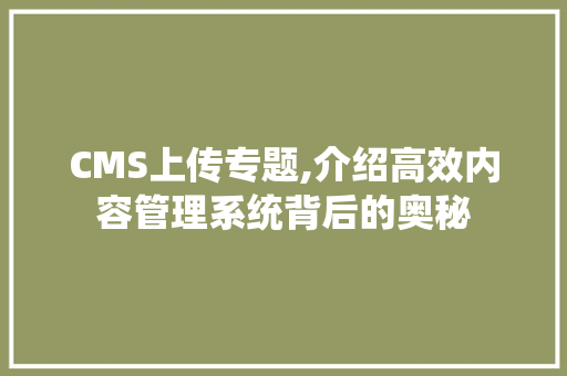 CMS上传专题,介绍高效内容管理系统背后的奥秘 搜狗SEO