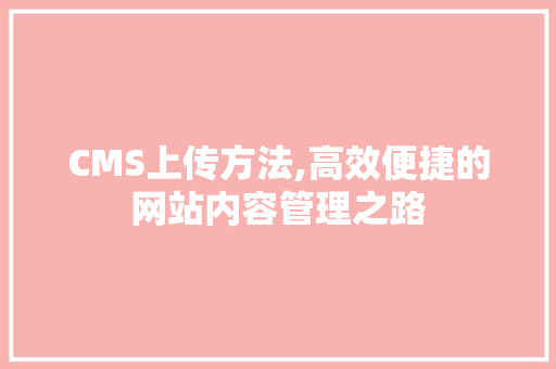 CMS上传方法,高效便捷的网站内容管理之路 百度SEO