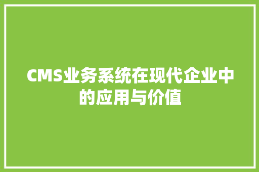 CMS业务系统在现代企业中的应用与价值 GoogleSEO