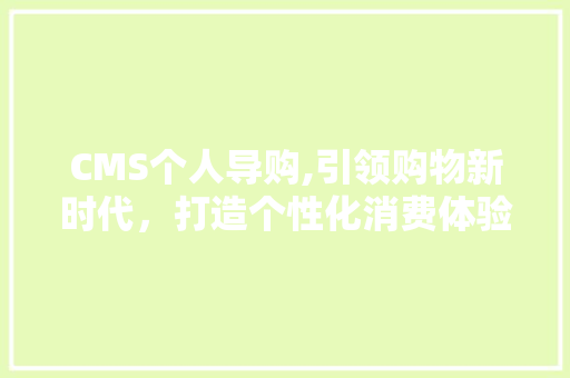 CMS个人导购,引领购物新时代，打造个性化消费体验 百度SEO