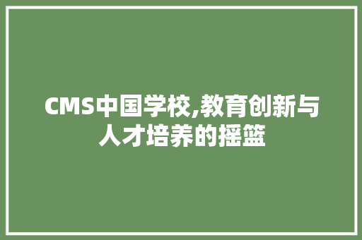 CMS中国学校,教育创新与人才培养的摇篮 百度SEO