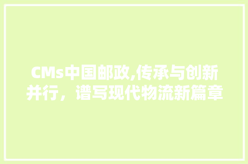CMs中国邮政,传承与创新并行，谱写现代物流新篇章