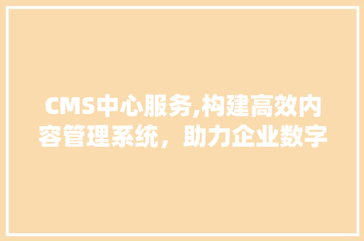 CMS中心服务,构建高效内容管理系统，助力企业数字化转型 搜狗SEO