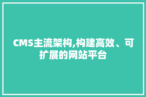 CMS主流架构,构建高效、可扩展的网站平台 百度SEO