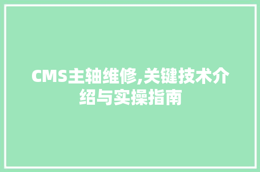 CMS主轴维修,关键技术介绍与实操指南 百度SEO