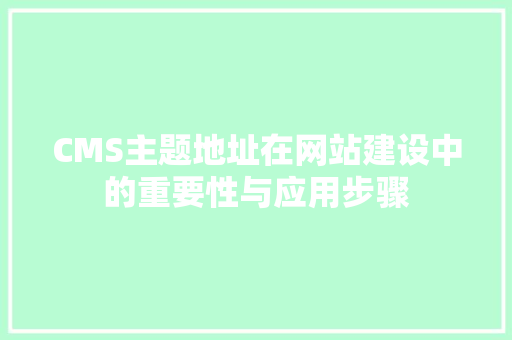 CMS主题地址在网站建设中的重要性与应用步骤 神马SEO