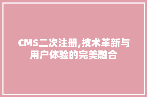 CMS二次注册,技术革新与用户体验的完美融合 神马SEO