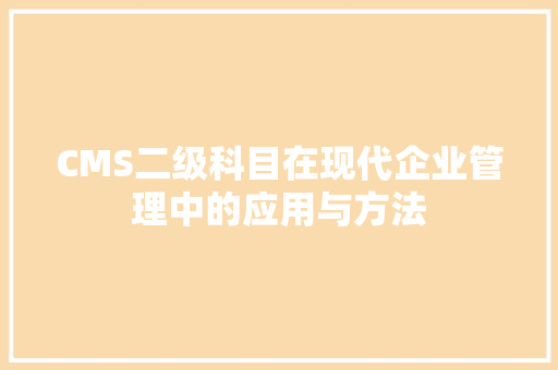 CMS二级科目在现代企业管理中的应用与方法 百度SEO