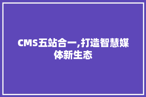 CMS五站合一,打造智慧媒体新生态 神马SEO
