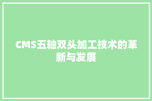 CMS五轴双头加工技术的革新与发展 搜狗SEO