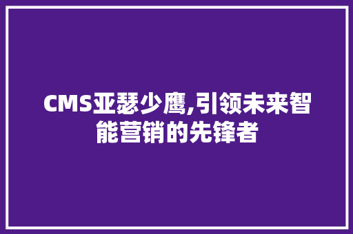CMS亚瑟少鹰,引领未来智能营销的先锋者 搜狗SEO