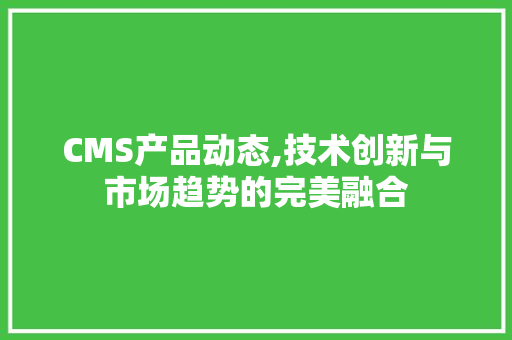 CMS产品动态,技术创新与市场趋势的完美融合 搜狗SEO