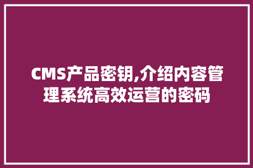 CMS产品密钥,介绍内容管理系统高效运营的密码 神马SEO
