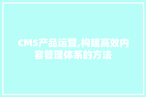 CMS产品运营,构建高效内容管理体系的方法 神马SEO