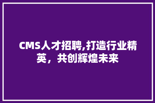 CMS人才招聘,打造行业精英，共创辉煌未来