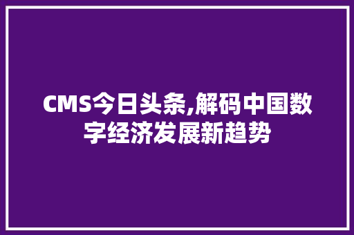 CMS今日头条,解码中国数字经济发展新趋势 必应SEO