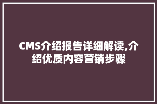 CMS介绍报告详细解读,介绍优质内容营销步骤 必应SEO