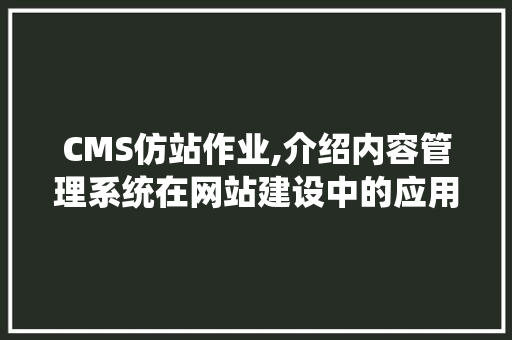 CMS仿站作业,介绍内容管理系统在网站建设中的应用与优势 神马SEO