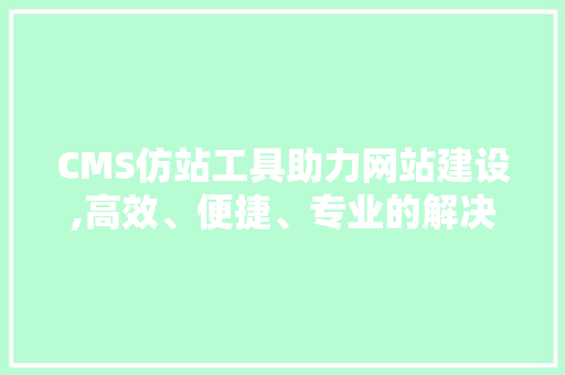 CMS仿站工具助力网站建设,高效、便捷、专业的解决方法 神马SEO