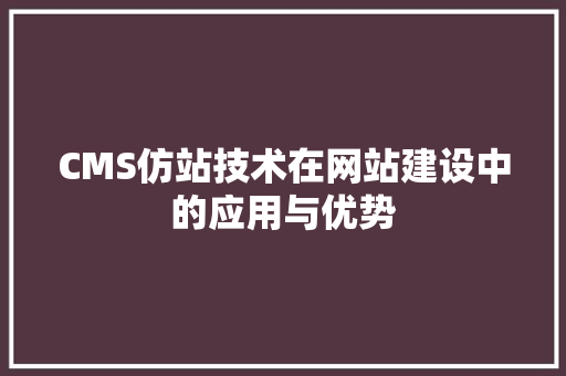 CMS仿站技术在网站建设中的应用与优势 百度SEO