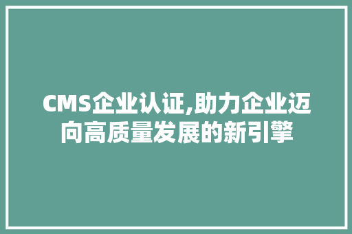 CMS企业认证,助力企业迈向高质量发展的新引擎 搜狗SEO