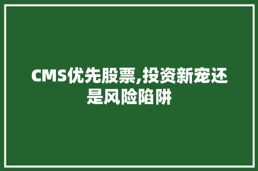 CMS优先股票,投资新宠还是风险陷阱 神马SEO CMS优先股票,投资新宠还是风险陷阱 神马SEO