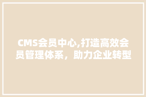 CMS会员中心,打造高效会员管理体系，助力企业转型升级 GoogleSEO